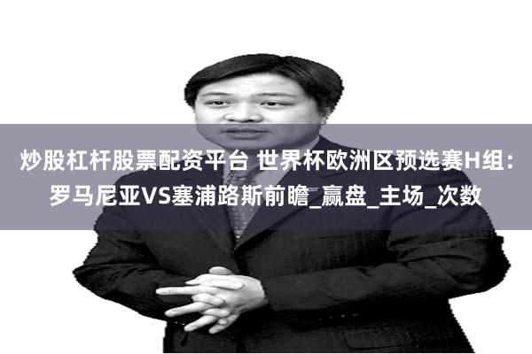 炒股杠杆股票配资平台 世界杯欧洲区预选赛H组：罗马尼亚VS塞浦路斯前瞻_赢盘_主场_次数