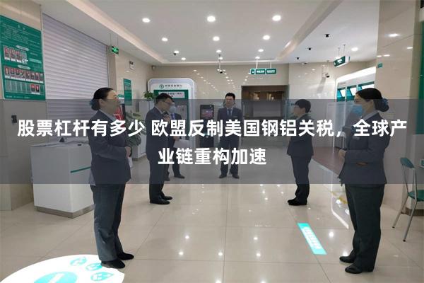 股票杠杆有多少 欧盟反制美国钢铝关税，全球产业链重构加速