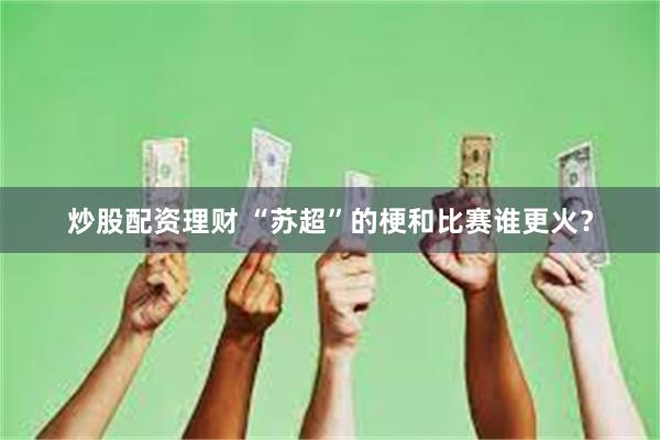 炒股配资理财 “苏超”的梗和比赛谁更火？