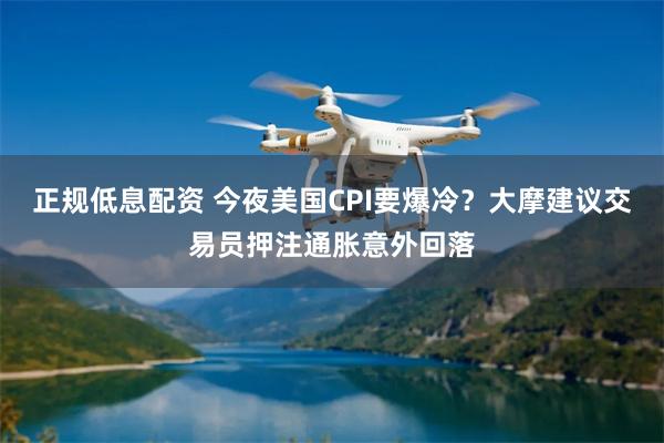 正规低息配资 今夜美国CPI要爆冷？大摩建议交易员押注通胀意外回落