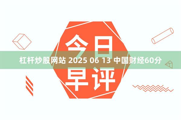 杠杆炒股网站 2025 06 13 中国财经60分