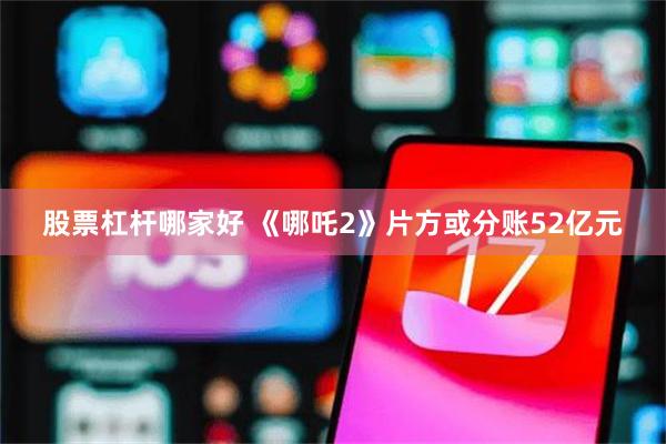 股票杠杆哪家好 《哪吒2》片方或分账52亿元