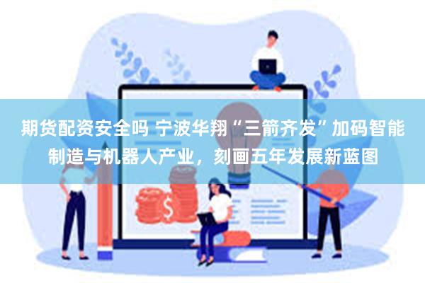 期货配资安全吗 宁波华翔“三箭齐发”加码智能制造与机器人产业，刻画五年发展新蓝图