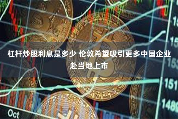 杠杆炒股利息是多少 伦敦希望吸引更多中国企业赴当地上市