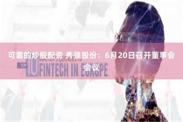 可靠的炒股配资 秀强股份：6月20日召开董事会会议