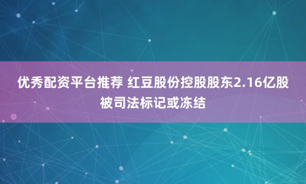 优秀配资平台推荐 红豆股份控股股东2.16亿股被司法标记或冻结