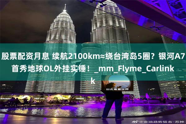 股票配资月息 续航2100km≈绕台湾岛5圈？银河A7首秀地球OL外挂实锤！_mm_Flyme_Carlink