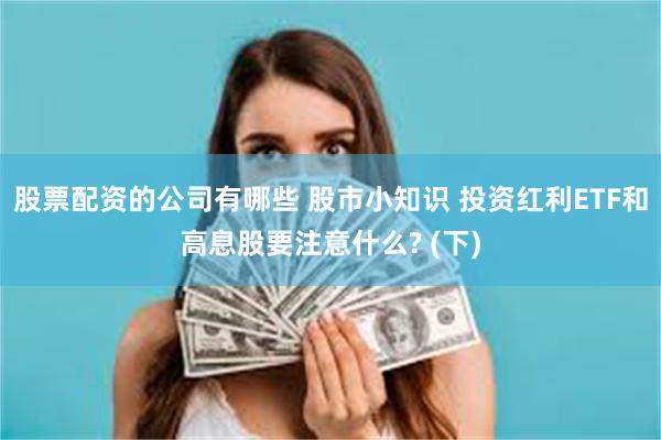 股票配资的公司有哪些 股市小知识 投资红利ETF和高息股要注意什么? (下)