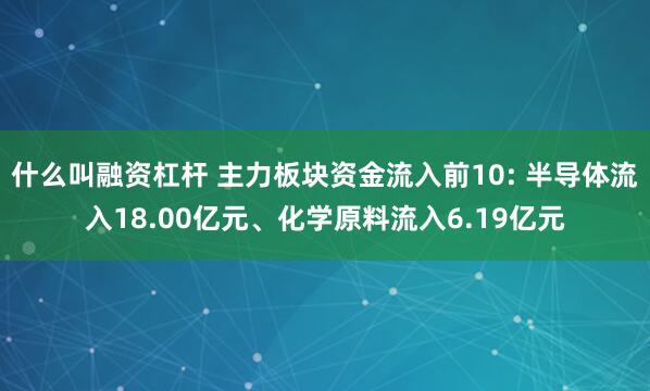 什么叫融资杠杆 主力板块资金流入前10: 半导体流入18.00亿元、化学原料流入6.19亿元