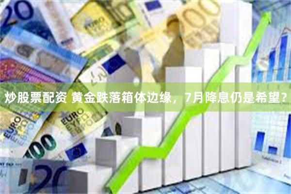 炒股票配资 黄金跌落箱体边缘，7月降息仍是希望？