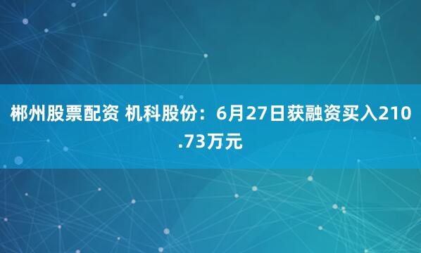 郴州股票配资 机科股份：6月27日获融资买入210.73万元