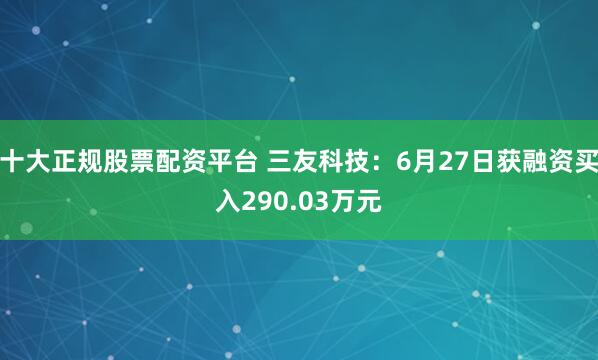 十大正规股票配资平台 三友科技：6月27日获融资买入290.03万元