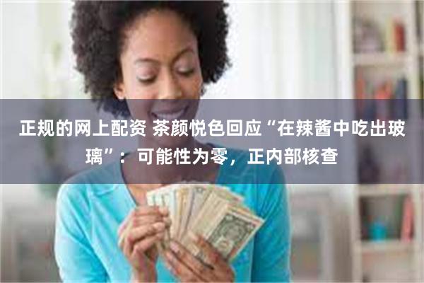 正规的网上配资 茶颜悦色回应“在辣酱中吃出玻璃”：可能性为零，正内部核查