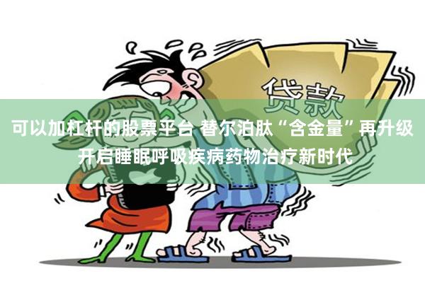 可以加杠杆的股票平台 替尔泊肽“含金量”再升级 开启睡眠呼吸疾病药物治疗新时代