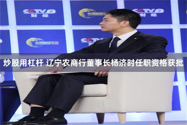 炒股用杠杆 辽宁农商行董事长杨济时任职资格获批