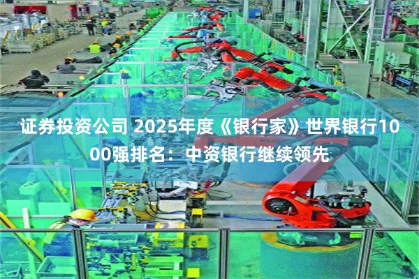 证券投资公司 2025年度《银行家》世界银行1000强排名：中资银行继续领先