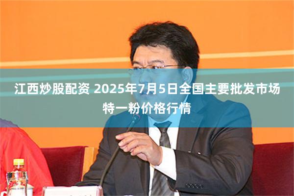 江西炒股配资 2025年7月5日全国主要批发市场特一粉价格行情