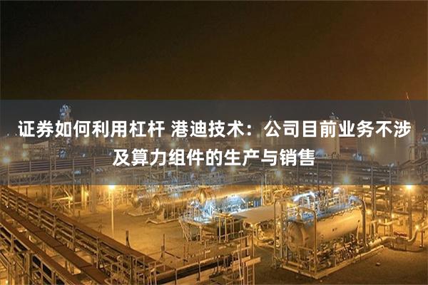 证券如何利用杠杆 港迪技术：公司目前业务不涉及算力组件的生产与销售