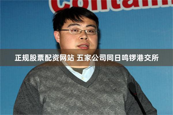 正规股票配资网站 五家公司同日鸣锣港交所