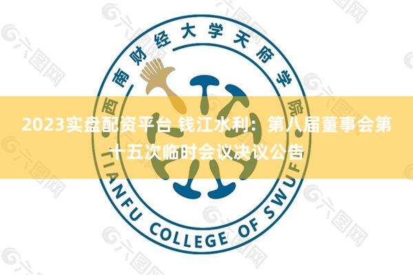 2023实盘配资平台 钱江水利：第八届董事会第十五次临时会议决议公告