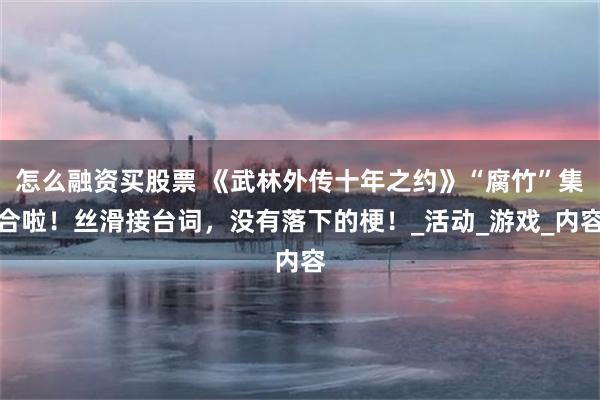 怎么融资买股票 《武林外传十年之约》“腐竹”集合啦！丝滑接台词，没有落下的梗！_活动_游戏_内容