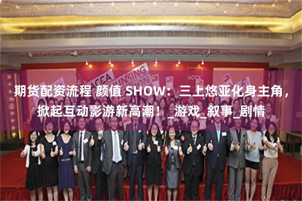 期货配资流程 颜值 SHOW：三上悠亚化身主角，掀起互动影游新高潮！_游戏_叙事_剧情