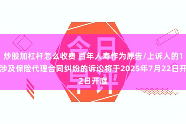 炒股加杠杆怎么收费 百年人寿作为原告/上诉人的1起涉及保险代理合同纠纷的诉讼将于2025年7月22日开庭