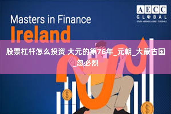 股票杠杆怎么投资 大元的第76年_元朝_大蒙古国_忽必烈