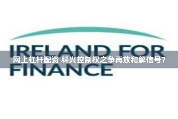 网上杠杆配资 科兴控制权之争再放和解信号？