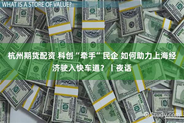 杭州期货配资 科创“牵手”民企 如何助力上海经济驶入快车道？丨夜话