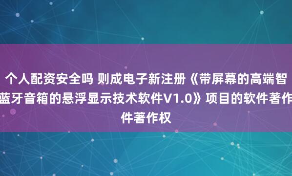 个人配资安全吗 则成电子新注册《带屏幕的高端智能蓝牙音箱的悬浮显示技术软件V1.0》项目的软件著作权