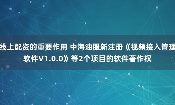 线上配资的重要作用 中海油服新注册《视频接入管理软件V1.0.0》等2个项目的软件著作权