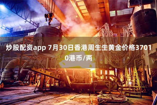 炒股配资app 7月30日香港周生生黄金价格37010港币/两