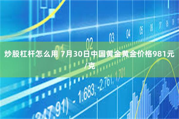 炒股杠杆怎么用 7月30日中国黄金黄金价格981元/克