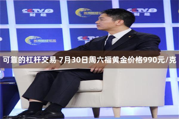 可靠的杠杆交易 7月30日周六福黄金价格990元/克