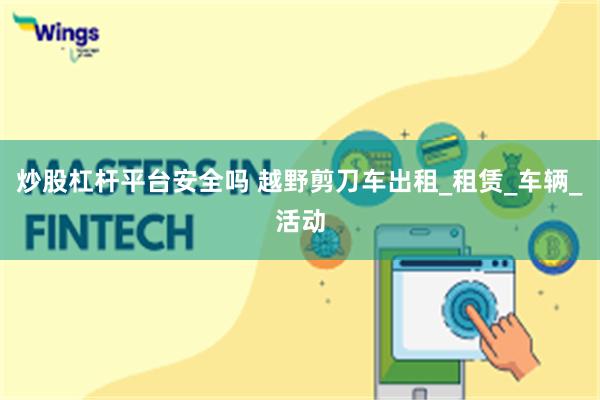 炒股杠杆平台安全吗 越野剪刀车出租_租赁_车辆_活动