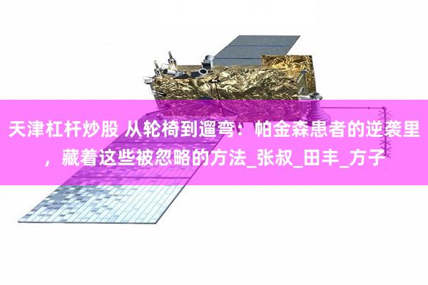 天津杠杆炒股 从轮椅到遛弯：帕金森患者的逆袭里，藏着这些被忽略的方法_张叔_田丰_方子