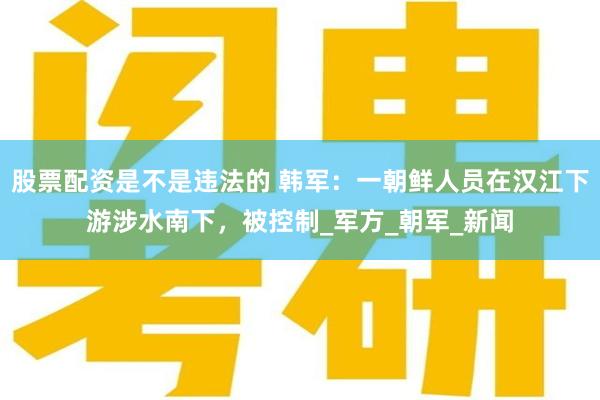 股票配资是不是违法的 韩军：一朝鲜人员在汉江下游涉水南下，被控制_军方_朝军_新闻