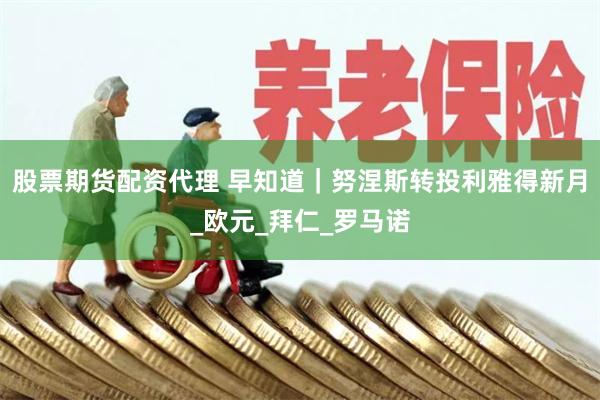 股票期货配资代理 早知道｜努涅斯转投利雅得新月_欧元_拜仁_罗马诺