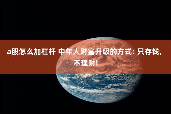 a股怎么加杠杆 中年人财富升级的方式: 只存钱, 不理财!