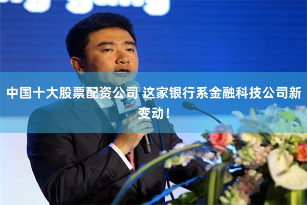 中国十大股票配资公司 这家银行系金融科技公司新变动！