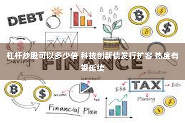 杠杆炒股可以多少倍 科技创新债发行扩容 热度有望延续