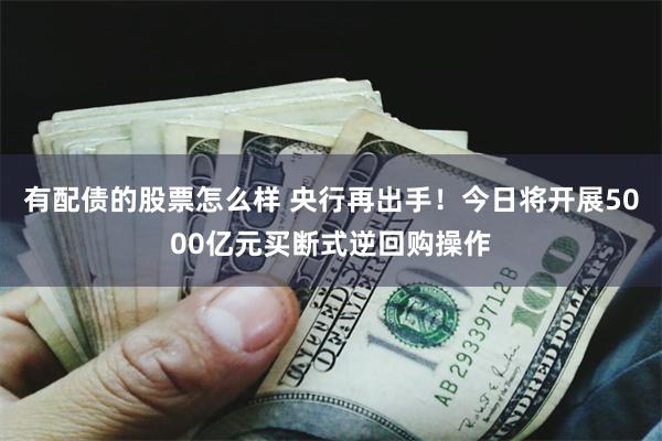 有配债的股票怎么样 央行再出手！今日将开展5000亿元买断式逆回购操作