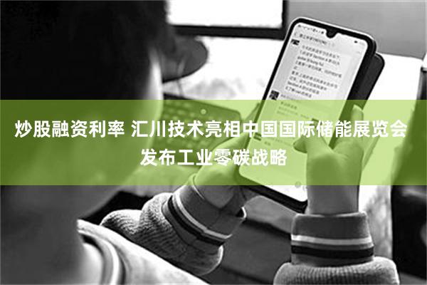 炒股融资利率 汇川技术亮相中国国际储能展览会 发布工业零碳战略