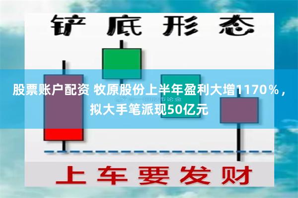 股票账户配资 牧原股份上半年盈利大增1170％，拟大手笔派现50亿元