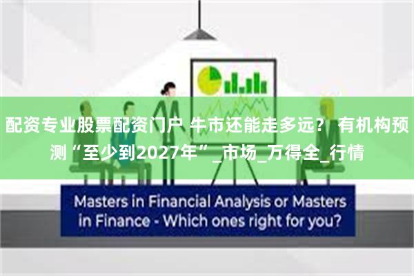 配资专业股票配资门户 牛市还能走多远？ 有机构预测“至少到2027年”_市场_万得全_行情