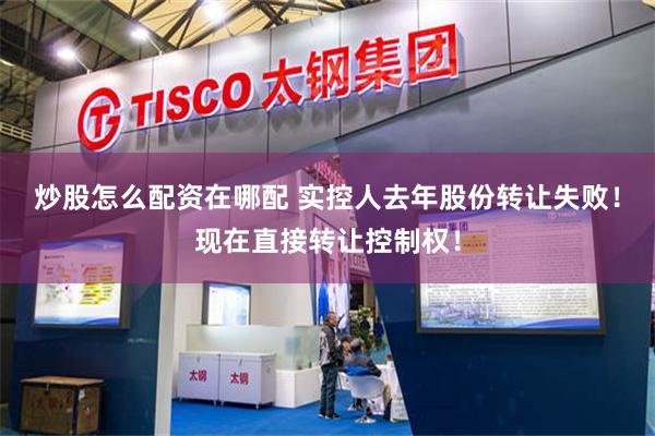 炒股怎么配资在哪配 实控人去年股份转让失败！现在直接转让控制权！
