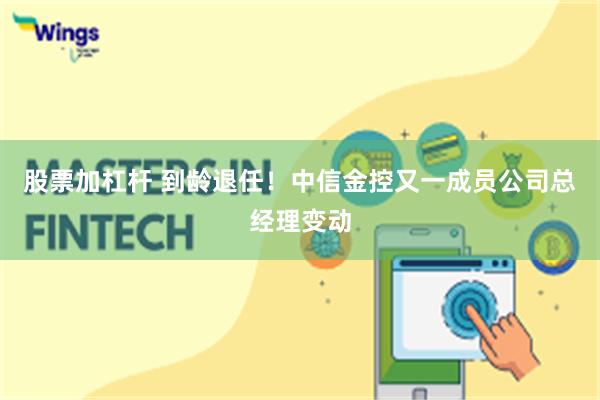 股票加杠杆 到龄退任！中信金控又一成员公司总经理变动
