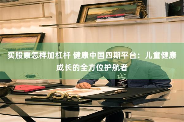 买股票怎样加杠杆 健康中国四期平台：儿童健康成长的全方位护航者