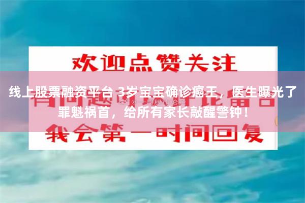 线上股票融资平台 3岁宝宝确诊癌王，医生曝光了罪魁祸首，给所有家长敲醒警钟！